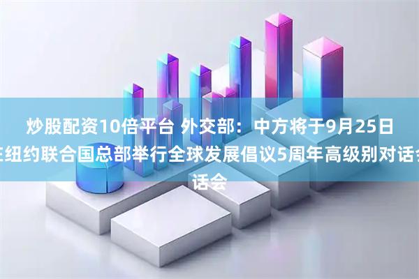 炒股配资10倍平台 外交部：中方将于9月25日在纽约联合国总部举行全球发展倡议5周年高级别对话会
