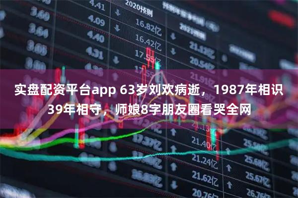 实盘配资平台app 63岁刘欢病逝，1987年相识39年相守，师娘8字朋友圈看哭全网
