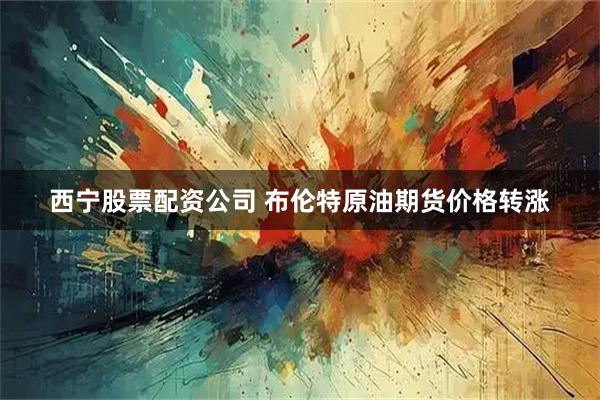 西宁股票配资公司 布伦特原油期货价格转涨